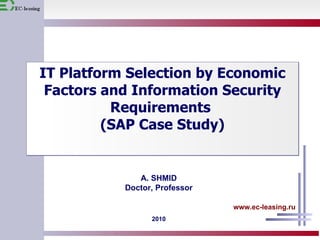 IT  Platform Selection by Economic Factors and Information Security Requirements  (SAP  Case Study ) 20 10 А.  SHMID Doctor,   Professor www.ec-leasing.ru 