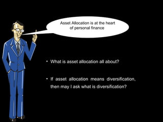 Asset Allocation is at the heart
           of personal finance




• What is asset allocation all about?


• If asset allocation means diversification,
  then may I ask what is diversification?
 