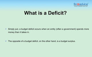 What is a Deficit?

   Simply put, a budget deficit occurs when an entity (often a government) spends more
    money than it takes in.



   The opposite of a budget deficit, on the other hand, is a budget surplus.
 