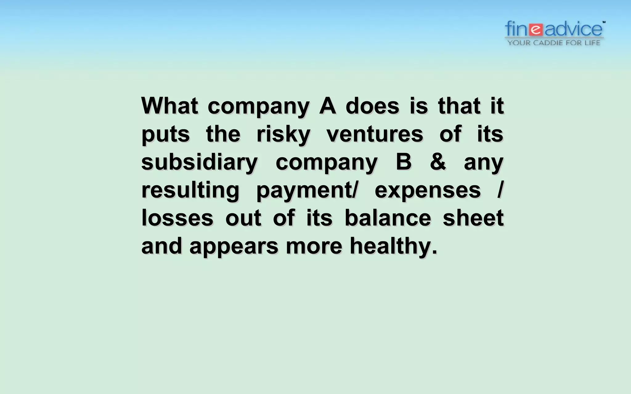 What company A does is that it
puts the risky ventures of its
subsidiary company B & any
resulting payment/ expenses /
losses out of its balance sheet
and appears more healthy.
 