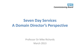 Seven Day Services
A Domain Director’s Perspective


       Professor Sir Mike Richards
              March 2013
 