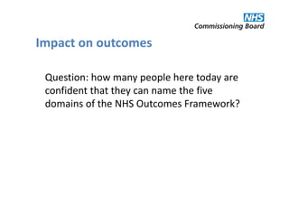 Impact on outcomes

 Question: how many people here today are
 confident that they can name the five
 domains of the NHS Outcomes Framework?
 