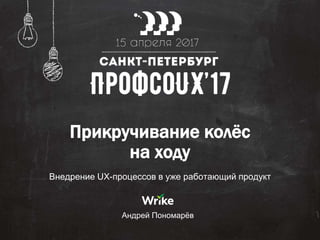 Прикручивание колёс
на ходу
Внедрение UX-процессов в уже работающий продукт
Андрей Пономарёв
 