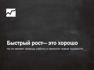 Быстрый рост— это хорошо
Но он меняет природу работы и приносит новые трудности
📈
 