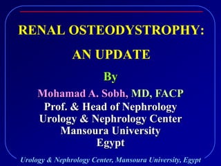 Urology & Nephrology Center, Mansoura University, Egypt
RENAL OSTEODYSTROPHY:
AN UPDATE
By
Mohamad A. Sobh, MD, FACP
Prof. & Head of Nephrology
Urology & Nephrology Center
Mansoura University
Egypt
 