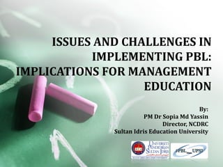 ISSUES AND CHALLENGES IN
           IMPLEMENTING PBL:
IMPLICATIONS FOR MANAGEMENT
                   EDUCATION
                                            By:
                         PM Dr Sopia Md Yassin
                               Director, NCDRC
              Sultan Idris Education University
 