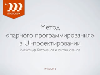 Метод
«парного программирования»
    в UI-проектировании
    Александр Котоманов и Антон Иванов



                 19 мая 2012
 