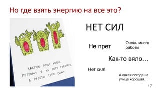 17
Но	
  где	
  взять	
  энергию	
  на	
  все	
  это?	
  
НЕТ	
  СИЛ	
  
Очень много
работыНе прет
Как-то вяло…
Нет сил!
А какая погода на
улице хорошая…
 
