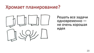 20
Решать	
  все	
  задачи	
  
одновременно	
  —	
  
не	
  очень	
  хорошая	
  
идея	
  
Хромает	
  планирование?	
  
 