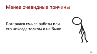 22
Потерялся	
  смысл	
  работы	
  или	
  
его	
  никогда	
  толком	
  и	
  не	
  было	
  
Менее	
  очевидные	
  причины	
  
 
