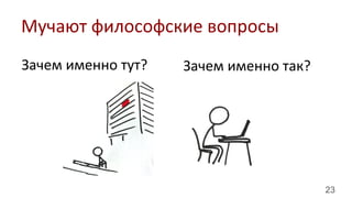 23
Зачем	
  именно	
  тут?	
  
Мучают	
  философские	
  вопросы	
  
Зачем	
  именно	
  так?	
  
 