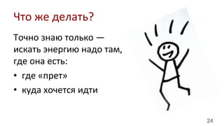 24
Точно	
  знаю	
  только	
  —	
  
искать	
  энергию	
  надо	
  там,	
  
где	
  она	
  есть:	
  
•  где	
  «прет»	
  
•  куда	
  хочется	
  идти	
  
Что	
  же	
  делать?	
  
 