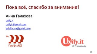 26
Анна	
  Галахова	
  	
  
uxify.it	
  
uxifyit@gmail.com	
  	
  
galakhova@gmail.com	
  
	
  
Пока	
  всё,	
  спасибо	
  за	
  внимание!	
  
 