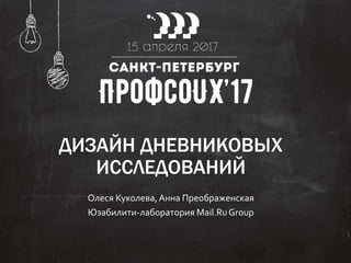 ДИЗАЙН ДНЕВНИКОВЫХ
ИССЛЕДОВАНИЙ
Олеся Куколева,Анна Преображенская
Юзабилити-лаборатория Mail.RuGroup
 