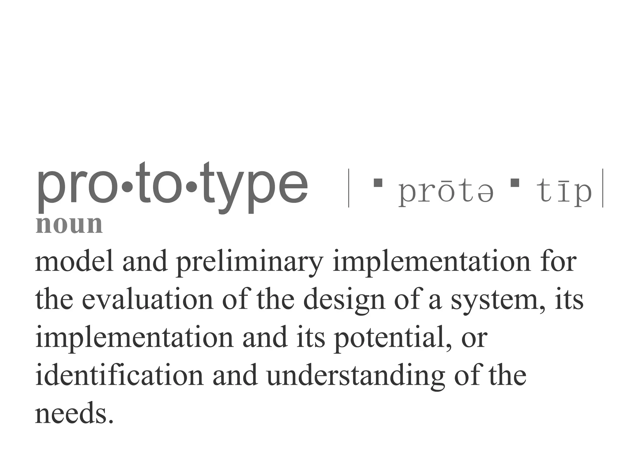 pro•to•type |ˈprōtəˈtīp|
noun
model and preliminary implementation for
the evaluation of the design of a system, its
implementation and its potential, or
identification and understanding of the
needs.
 