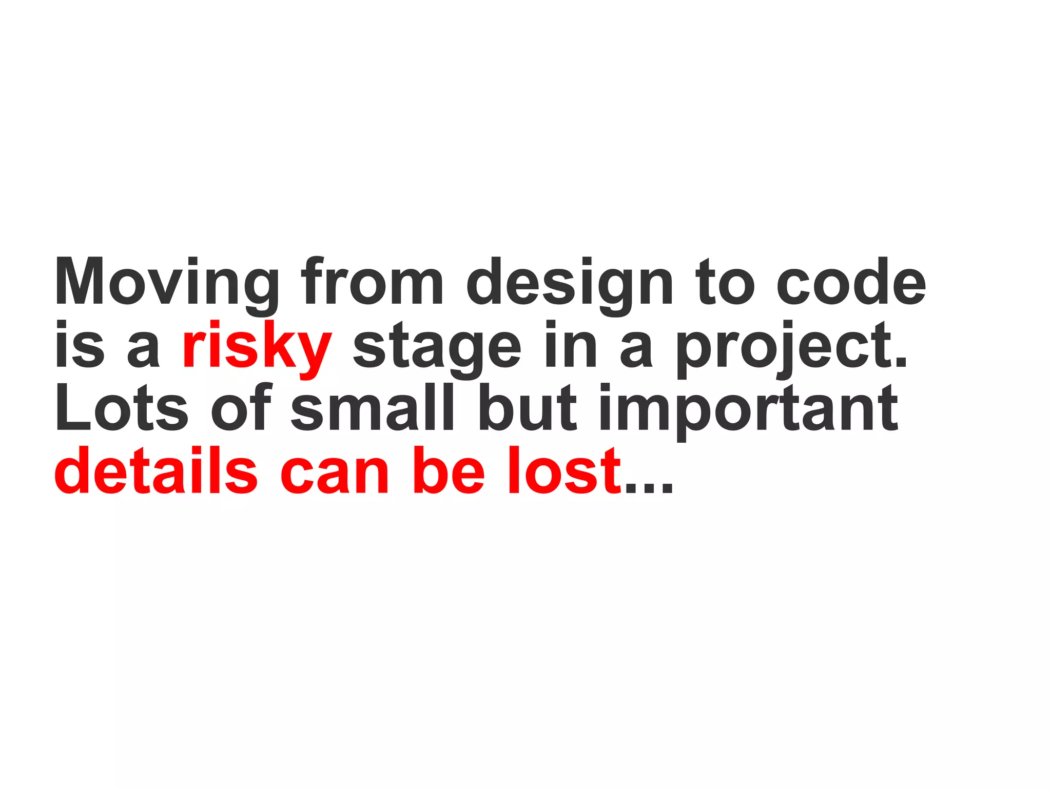 Moving from design to code
is a risky stage in a project.
Lots of small but important
details can be lost...
 