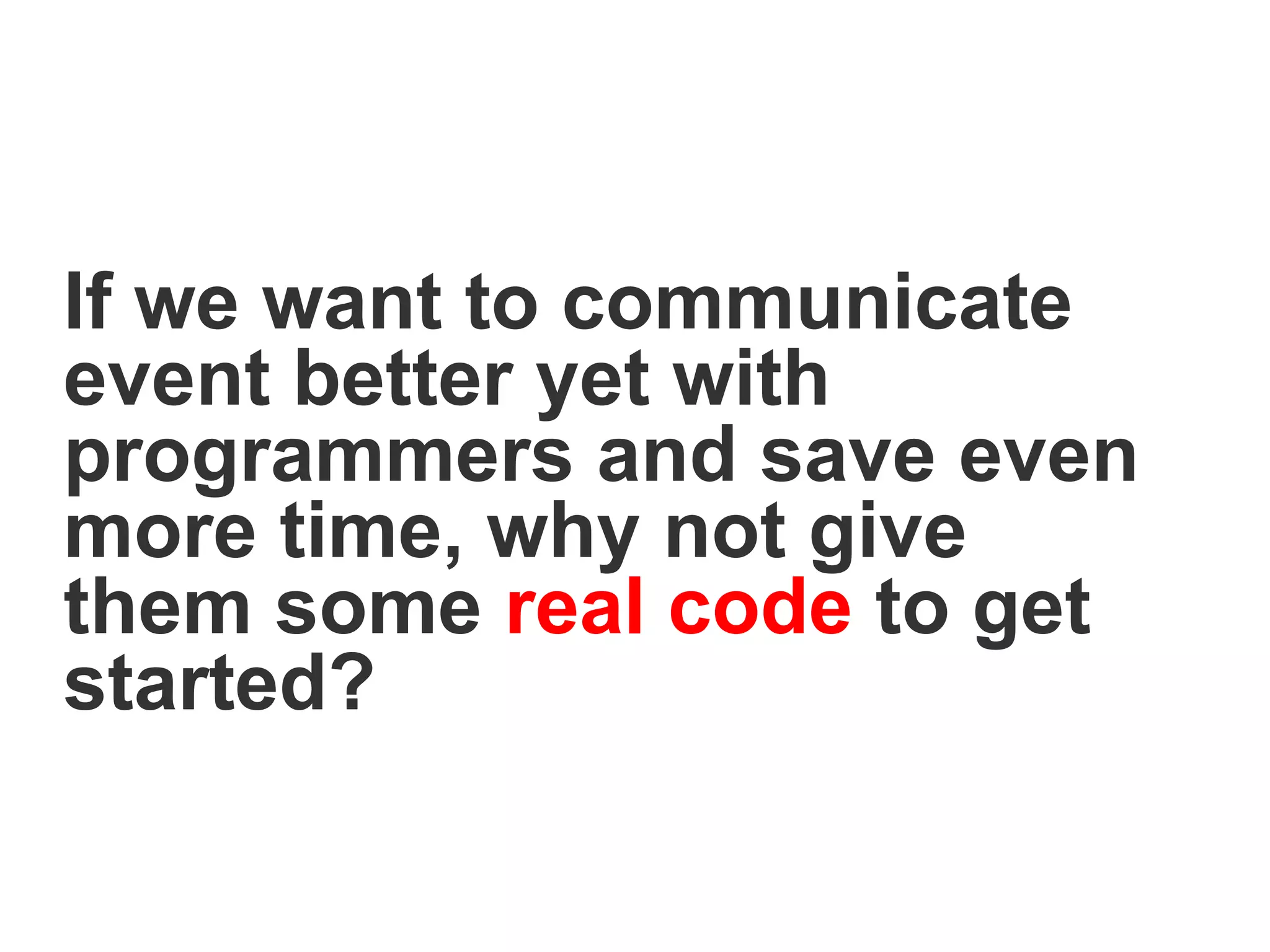 If we want to communicate
event better yet with
programmers and save even
more time, why not give
them some real code to get
started?
 