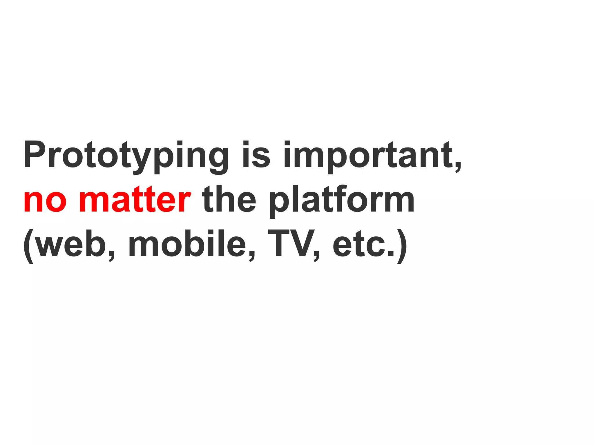 Prototyping is important,
no matter the platform
(web, mobile, TV, etc.)
 