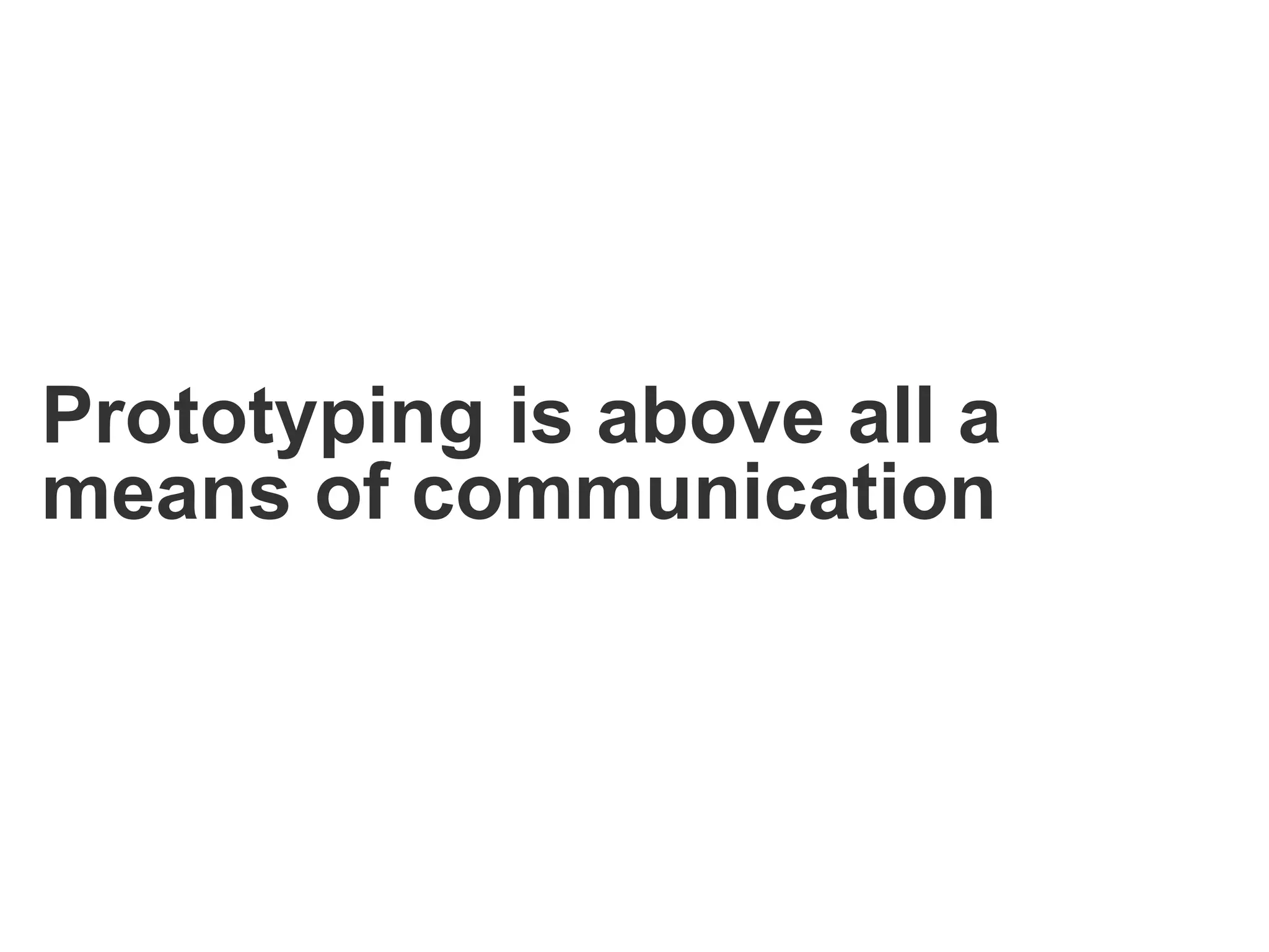 Prototyping is above all a
means of communication
 