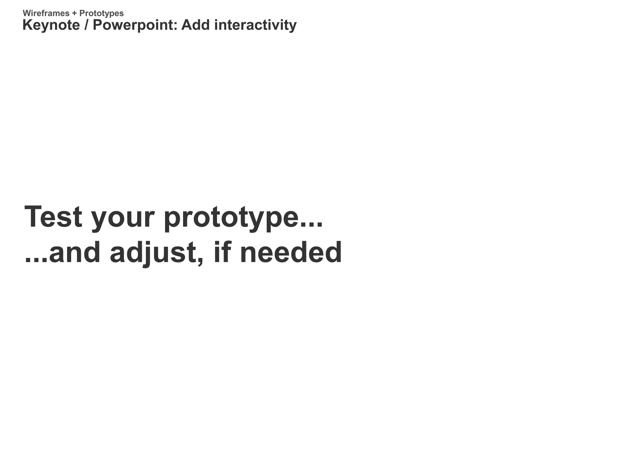 Test your prototype...
...and adjust, if needed
Keynote / Powerpoint: Add interactivity
Wireframes + Prototypes
 