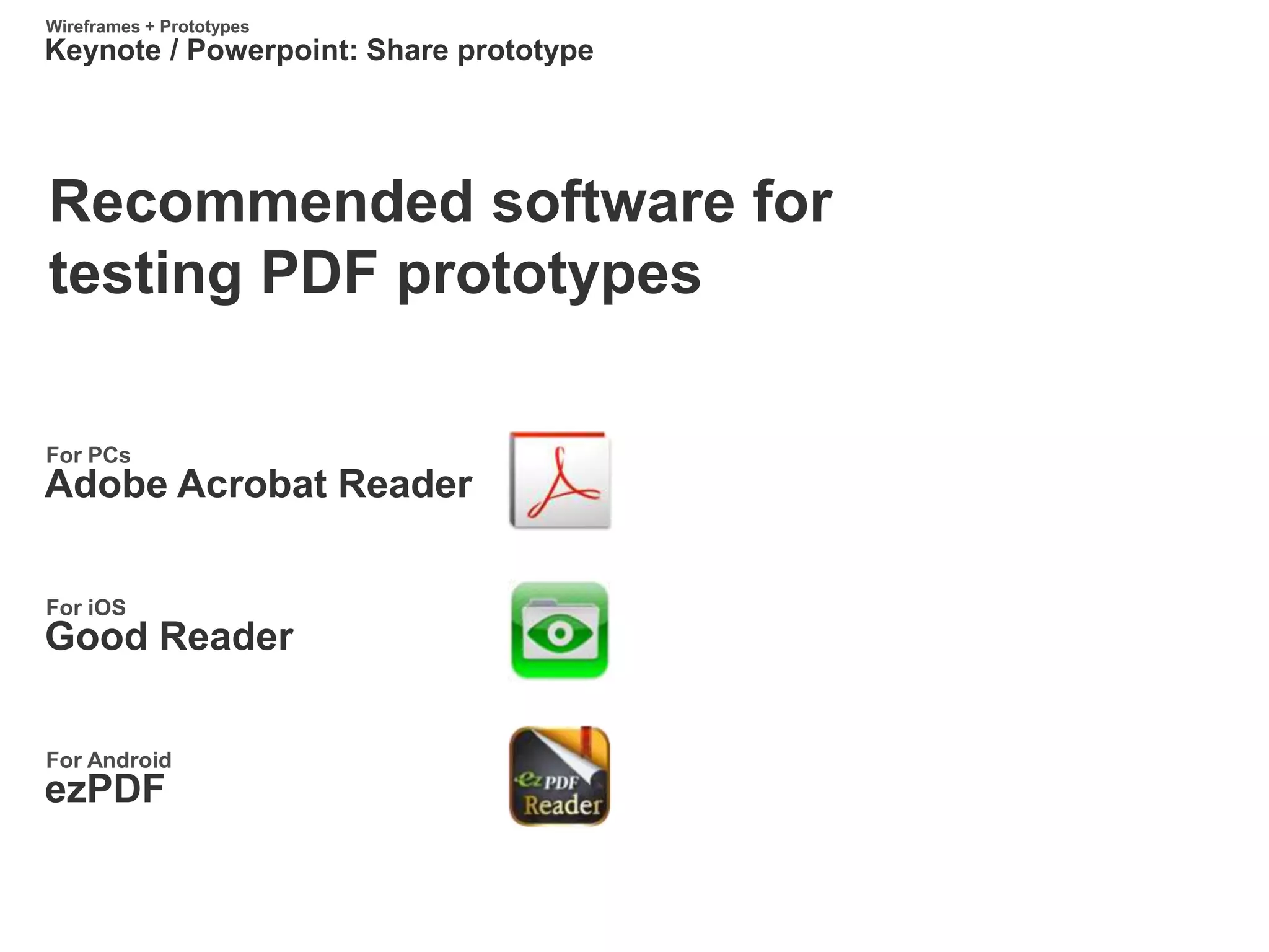 Keynote / Powerpoint: Share prototype
Wireframes + Prototypes
Recommended software for
testing PDF prototypes
Adobe Acrobat Reader
For PCs
Good Reader
For iOS
ezPDF
For Android
 