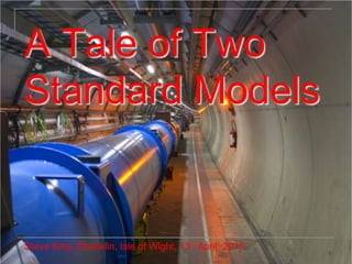1
A Tale of Two
Standard Models
Steve King, Shanklin, Isle of Wight, 13th April, 2015
 