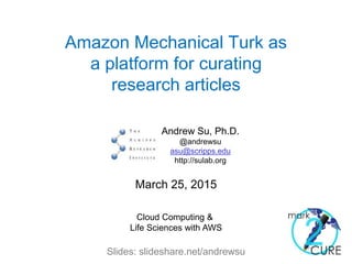 Amazon Mechanical Turk as
a platform for curating
research articles
Andrew Su, Ph.D.
@andrewsu
asu@scripps.edu
http://sulab.org
March 25, 2015
Cloud Computing &
Life Sciences with AWS
Slides: slideshare.net/andrewsu
 