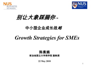 别让大象踩扁你 -
    中小型企业成长战略

Growth Strategies for SMEs

         陈素娟
     新加坡国立大学商学院 副教授

         22 May 2010
                             1
 