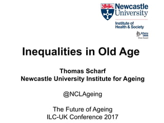 Inequalities in Old Age
Thomas Scharf
Newcastle University Institute for Ageing
@NCLAgeing
The Future of Ageing
ILC-UK Conference 2017
 