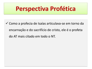 Perspectiva Profética
✓ Como a profecia de Isaías articulava-se em torno da
encarnação e do sacrifício de cristo, ele é o profeta
do AT mais citado em todo o NT.
 