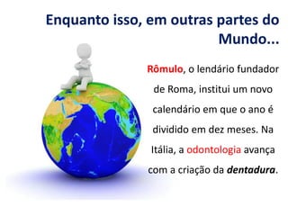 Enquanto isso, em outras partes do
Mundo...
Rômulo, o lendário fundador
de Roma, institui um novo
calendário em que o ano é
dividido em dez meses. Na
Itália, a odontologia avança
com a criação da dentadura.
 