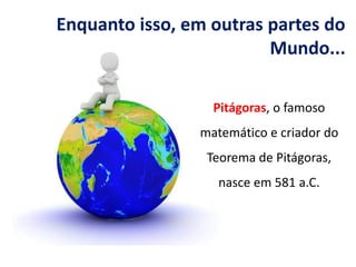 Enquanto isso, em outras partes do
Mundo...
Pitágoras, o famoso
matemático e criador do
Teorema de Pitágoras,
nasce em 581 a.C.
 