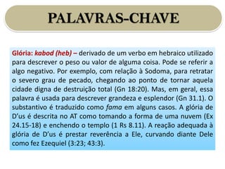 PALAVRAS-CHAVE
Glória: kabod (heb) – derivado de um verbo em hebraico utilizado
para descrever o peso ou valor de alguma c...