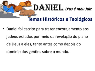 Temas Históricos e Teológicos
• Daniel foi escrito para trazer encorajamento aos
judeus exilados por meio da revelação do plano
de Deus a eles, tanto antes como depois do
domínio dos gentios sobre o mundo.
Daniel D’us é meu Juiz
 