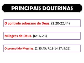 PRINCIPAIS DOUTRINAS
O prometido Messias. (2:35,45; 7:13-14,27; 9:26)
O controle soberano de Deus. (2:20-22,44)
Milagres de Deus. (6:16-23)
 
