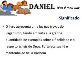 Significado
• O livro apresenta uma luz nas trevas do
Paganismo, tendo em vista sua grande
quantidade de exemplos sobre a fidelidade e o
respeito às leis de Deus. Fortaleça sua fé e
mantenha-se fiel a Hashem.
Daniel D’us é meu Juiz
 