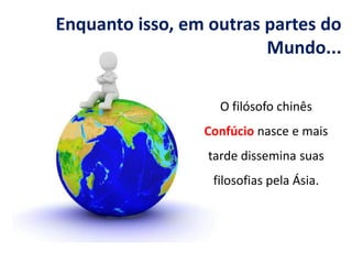 Enquanto isso, em outras partes do
Mundo...
O filósofo chinês
Confúcio nasce e mais
tarde dissemina suas
filosofias pela Ásia.
 