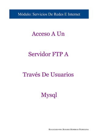 Módulo: Servicios De Redes E Internet




        Acceso A Un


      Servidor FTP A


  Través De Usuarios


             Mysql




                  REALIZADO POR: ROSARIO HOMBRAO PEDREGOSA
 