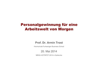 Personalgewinnung für eine
Arbeitswelt von Morgen
Prof. Dr. Armin Trost
Hochschule Furtwangen Business School
20. Mai 2014
MEKA HOTSPOT 2014 in Karlsruhe
 