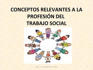CONCEPTOS RELEVANTES A LA
PROFESIÓN DEL
TRABAJO SOCIAL
1Edda E. Cruz Santiago, Ph.D., MSW
 