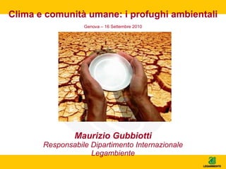 Clima e comunità umane: i profughi ambientali Maurizio Gubbiotti Responsabile Dipartimento Internazionale Legambiente Genova – 16 Settembre 2010 
