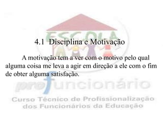 4.1 Disciplina e Motivação
      A motivação tem a ver com o motivo pelo qual
alguma coisa me leva a agir em direção a ele com o fim
de obter alguma satisfação.
 