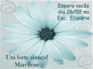 Espero vocês
                   dia 26/02 na
                   Esc. Eliziário




Um forte abraço!
  Marcilene
 