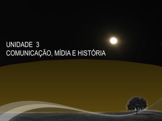UNIDADE 3
COMUNICAÇÃO, MÍDIA E HISTÓRIA
 