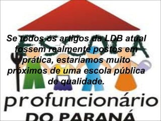 Se todos os artigos da LDB atual
fossem realmente postos em
prática, estaríamos muito
próximos de uma escola pública
de qualidade.

 