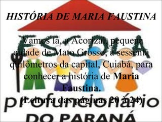 HISTÓRIA DE MARIA FAUSTINA
Vamos lá, a Acorizal, pequena
cidade de Mato Grosso, a sessenta
quilômetros da capital, Cuiabá, para
conhecer a história de Maria
Faustina.
(Leitura das páginas 20 à 24)

 