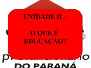 UNIDADE II –
O QUE É
EDUCAÇÃO?

 