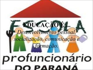 EDUCAÇÃO É ...
Desenvolvimento pessoal,
socialização, comunicação e
formação.

 