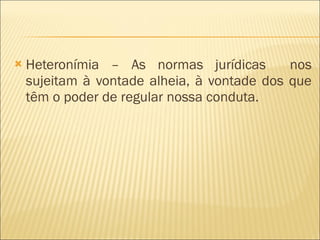 Heteronímia – As normas jurídicas  nos sujeitam à vontade alheia, à vontade dos que têm o poder de regular nossa conduta. 