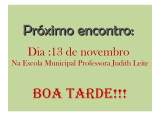 Próximo encontro:  Dia :13 de novembro  Na Escola Municipal Professora Judith Leite   Boa Tarde!!! 